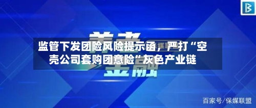 监管下发团险风险提示函，严打“空壳公司套购团意险”灰色产业链-第2张图片