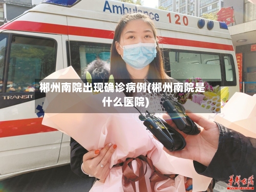 郴州南院出现确诊病例(郴州南院是什么医院)-第2张图片