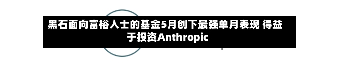黑石面向富裕人士的基金5月创下最强单月表现 得益于投资Anthropic