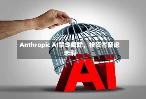 Anthropic AI禁令解除，投资者疑虑未消