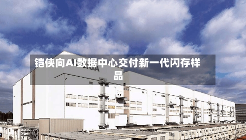 铠侠向AI数据中心交付新一代闪存样品-第2张图片