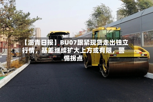 【沥青日报】BU07跟紧现货走出独立行情，基差继续扩大上方或有限，警惕拐点-第2张图片