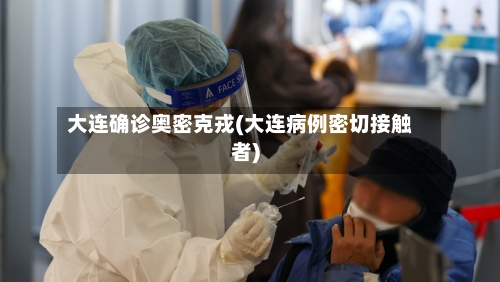 大连确诊奥密克戎(大连病例密切接触者)