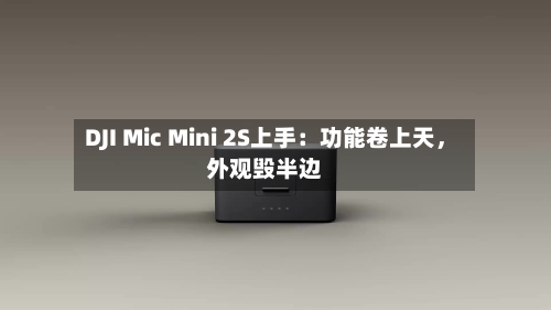 DJI Mic Mini 2S上手：功能卷上天，外观毁半边-第2张图片