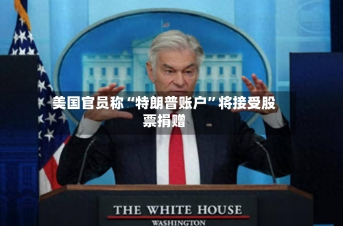 美国官员称“特朗普账户”将接受股票捐赠-第2张图片