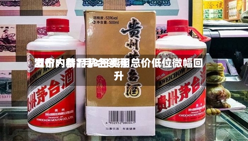 酒价内参7月3日费用
发布:精品茅台领涨 总价低位微幅回升-第2张图片