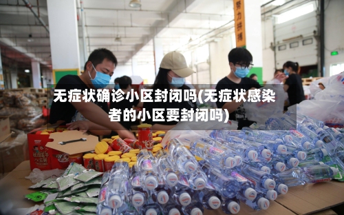 无症状确诊小区封闭吗(无症状感染者的小区要封闭吗)-第3张图片