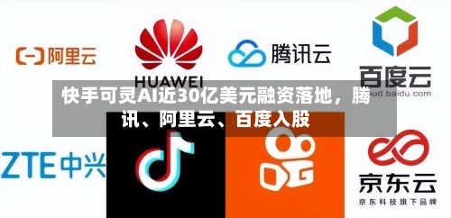 快手可灵AI近30亿美元融资落地，腾讯、阿里云、百度入股