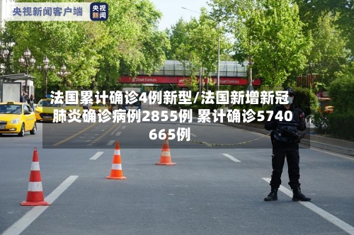 法国累计确诊4例新型/法国新增新冠肺炎确诊病例2855例 累计确诊5740665例