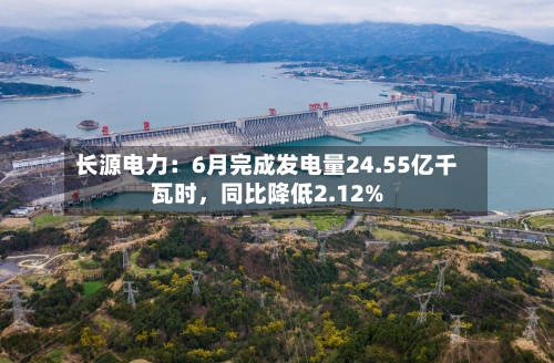 长源电力：6月完成发电量24.55亿千瓦时，同比降低2.12%