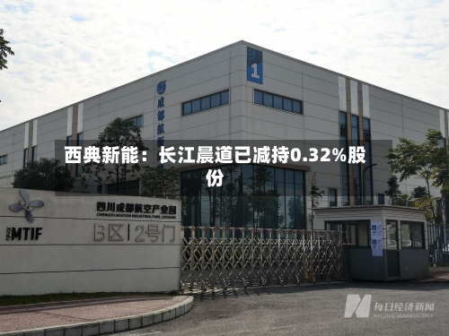 西典新能：长江晨道已减持0.32%股份-第3张图片
