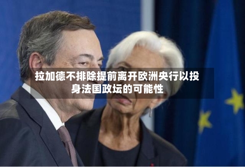 拉加德不排除提前离开欧洲央行以投身法国政坛的可能性-第2张图片