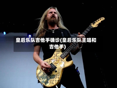 皇后乐队吉他手确诊(皇后乐队主唱和吉他手)