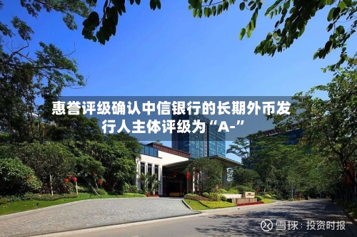 惠誉评级确认中信银行的长期外币发行人主体评级为“A-”-第2张图片