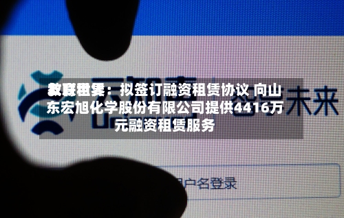 友联世界
教育租赁:拟签订融资租赁协议 向山东宏旭化学股份有限公司提供4416万元融资租赁服务-第3张图片