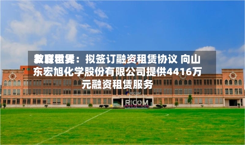 友联世界
教育租赁:拟签订融资租赁协议 向山东宏旭化学股份有限公司提供4416万元融资租赁服务-第2张图片