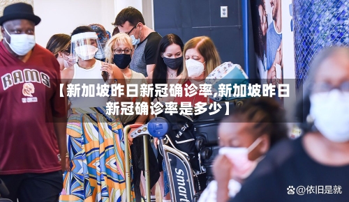 【新加坡昨日新冠确诊率,新加坡昨日新冠确诊率是多少】-第2张图片
