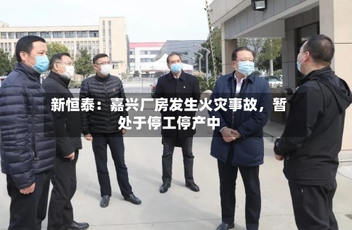 新恒泰：嘉兴厂房发生火灾事故，暂处于停工停产中