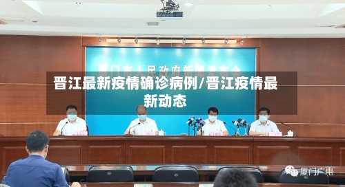 晋江最新疫情确诊病例/晋江疫情最新动态