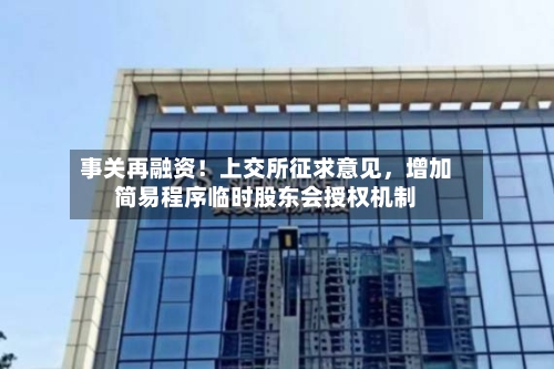 事关再融资！上交所征求意见	，增加简易程序临时股东会授权机制-第2张图片