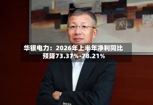 华银电力:2026年上半年净利同比预降73.37%-78.21%-第3张图片
