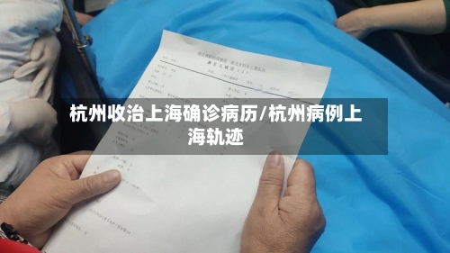 杭州收治上海确诊病历/杭州病例上海轨迹