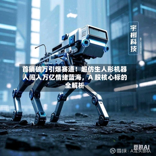 首销破万引爆赛道！超仿生人形机器人闯入万亿情绪蓝海，A 股核心标的全解析-第2张图片