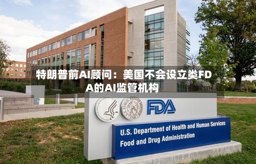 特朗普前AI顾问:美国不会设立类FDA的AI监管机构-第3张图片