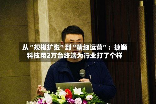 从“规模扩张”到“精细运营”：捷顺科技用2万台终端为行业打了个样-第2张图片