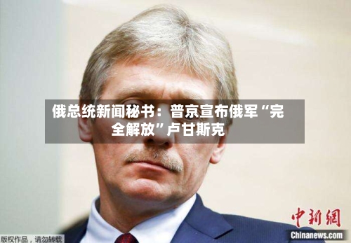 俄总统新闻秘书：普京宣布俄军“完全解放”卢甘斯克-第2张图片