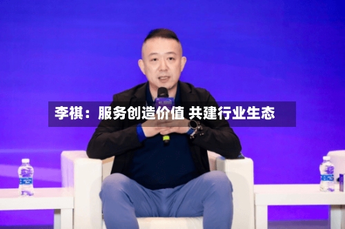李祺：服务创造价值 共建行业生态-第2张图片