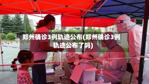 郑州确诊3例轨迹公布(郑州确诊3例轨迹公布了吗)