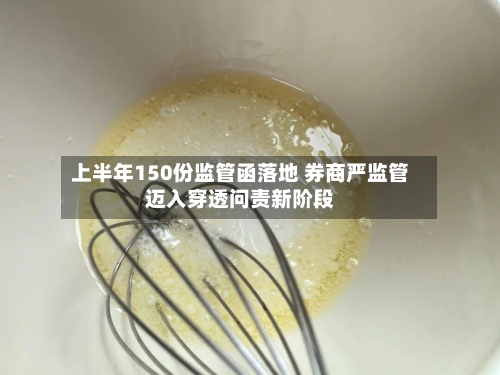 上半年150份监管函落地 券商严监管迈入穿透问责新阶段