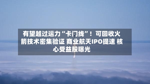 有望越过运力“卡门线”！可回收火箭技术密集验证 商业航天IPO提速 核心受益股曝光-第3张图片