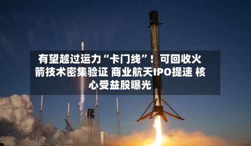有望越过运力“卡门线”！可回收火箭技术密集验证 商业航天IPO提速 核心受益股曝光-第2张图片
