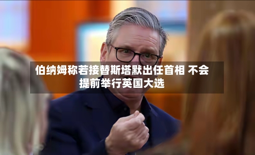 伯纳姆称若接替斯塔默出任首相 不会提前举行英国大选-第1张图片