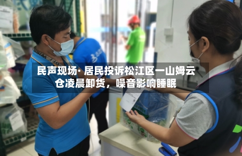 民声现场· 居民投诉松江区一山姆云仓凌晨卸货	，噪音影响睡眠-第2张图片