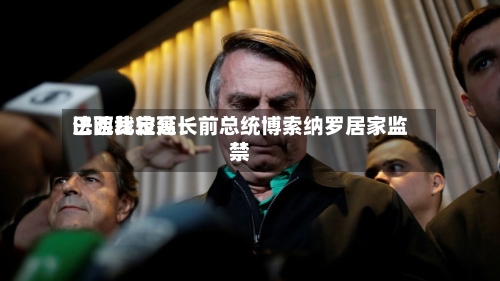 巴西比较高法院裁定延长前总统博索纳罗居家监禁-第1张图片