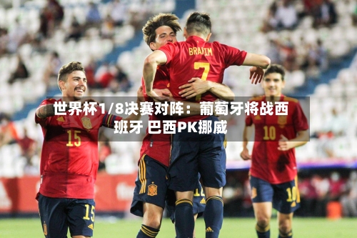 世界杯1/8决赛对阵：葡萄牙将战西班牙 巴西PK挪威