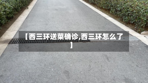 【西三环送菜确诊,西三环怎么了】