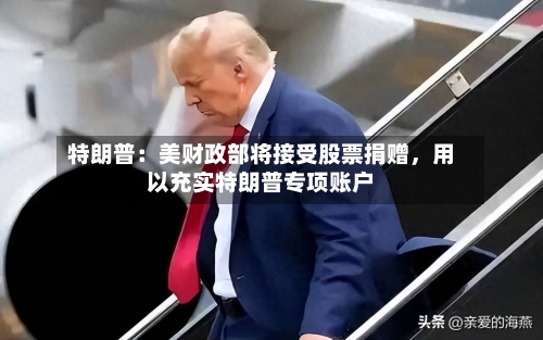 特朗普：美财政部将接受股票捐赠，用以充实特朗普专项账户-第2张图片