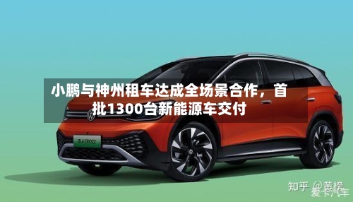 小鹏与神州租车达成全场景合作，首批1300台新能源车交付-第2张图片