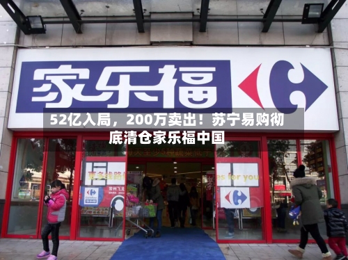 52亿入局，200万卖出！苏宁易购彻底清仓家乐福中国-第2张图片