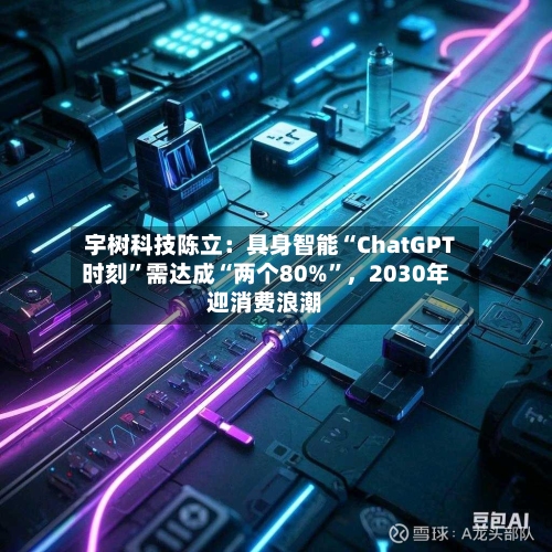 宇树科技陈立：具身智能“ChatGPT时刻”需达成“两个80%”，2030年迎消费浪潮-第3张图片