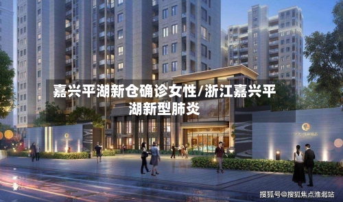 嘉兴平湖新仓确诊女性/浙江嘉兴平湖新型肺炎-第2张图片