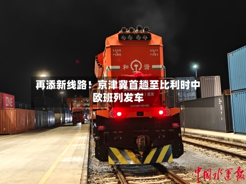 再添新线路!京津冀首趟至比利时中欧班列发车-第2张图片