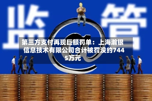 第三方支付再现巨额罚单:上海瀚银信息技术有限公司合计被罚没约7445万元-第2张图片