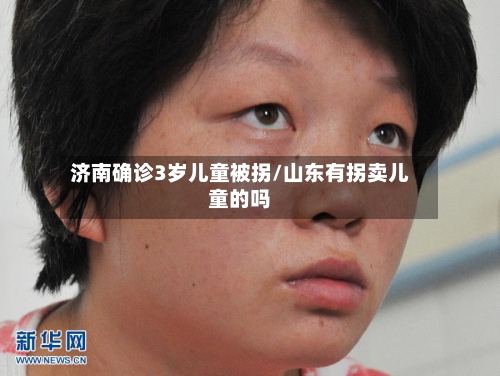 济南确诊3岁儿童被拐/山东有拐卖儿童的吗-第3张图片
