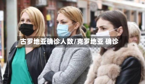 古罗地亚确诊人数/克罗地亚 确诊-第3张图片