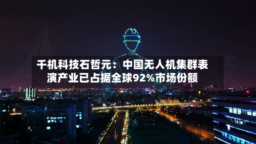 千机科技石哲元：中国无人机集群表演产业已占据全球92%市场份额